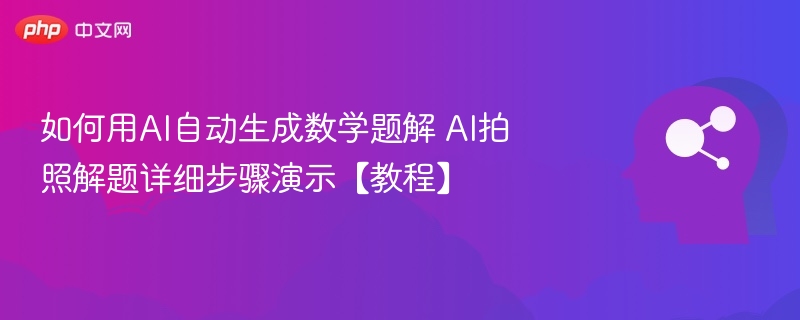 如何用AI自动生成数学题解 AI拍照解题详细步骤演示【教程】