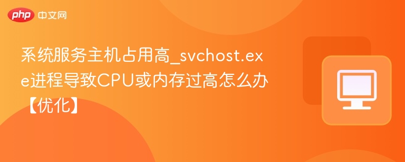 系统服务主机占用高_svchost.exe进程导致CPU或内存过高怎么办【优化】