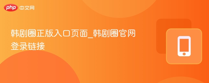 韩剧圈正版入口页面_韩剧圈官网登录链接