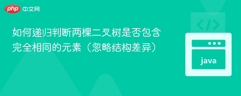 如何递归判断两棵二叉树是否包含完全相同的元素（忽略结构差异）
