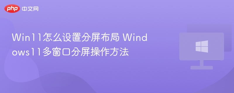 Win11怎么设置分屏布局 Windows11多窗口分屏操作方法