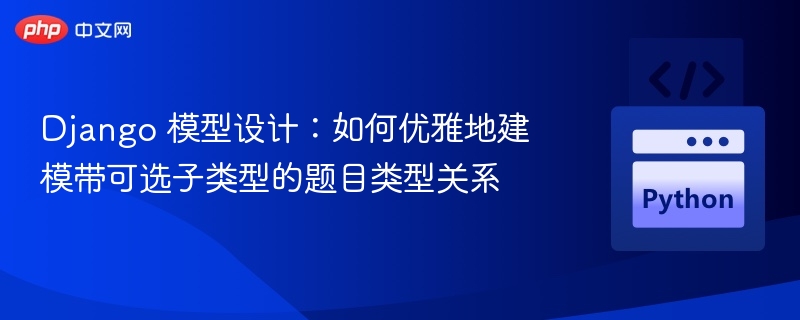 Django 模型设计:如何优雅地建模带可选子类型的题目类型关系