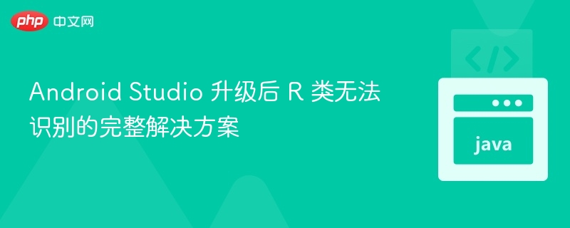 Android Studio 升级后 R 类无法识别的完整解决方案
