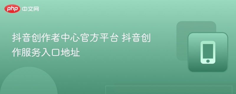 抖音创作者中心官方平台 抖音创作服务入口地址