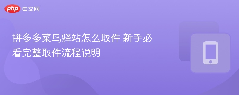 拼多多菜鸟驿站怎么取件 新手必看完整取件流程说明