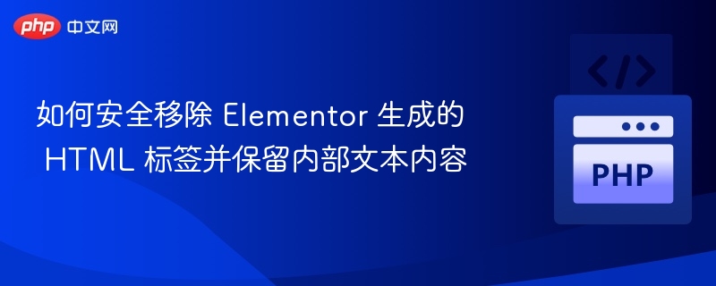 如何安全移除 Elementor 生成的 HTML 标签并保留内部文本内容