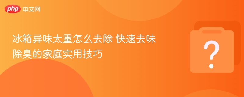 冰箱异味太重怎么去除 快速去味除臭的家庭实用技巧