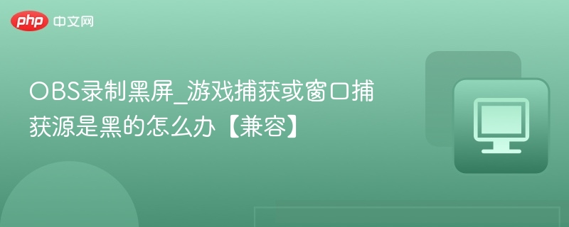 OBS录制黑屏_游戏捕获或窗口捕获源是黑的怎么办【兼容】
