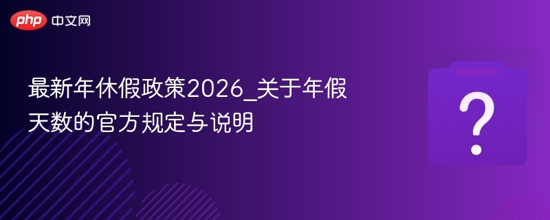 最新年休假政策2026_关于年假天数的官方规定与说明