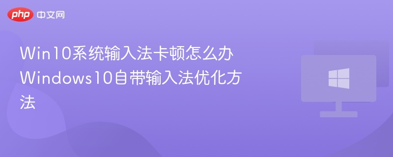 Win10系统输入法卡顿怎么办 Windows10自带输入法优化方法