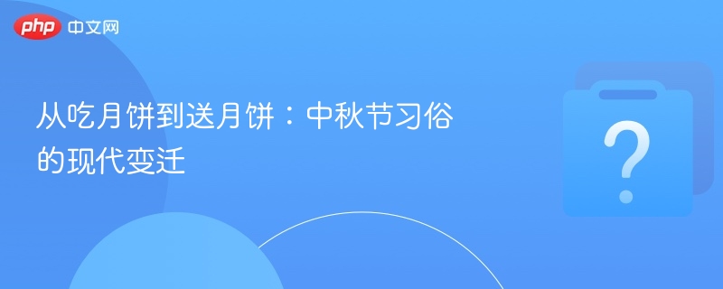 从吃月饼到送月饼:中秋节习俗的现代变迁