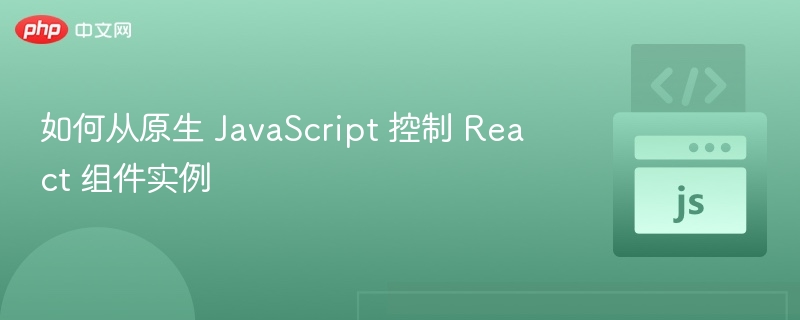 如何从原生 JavaScript 控制 React 组件实例
