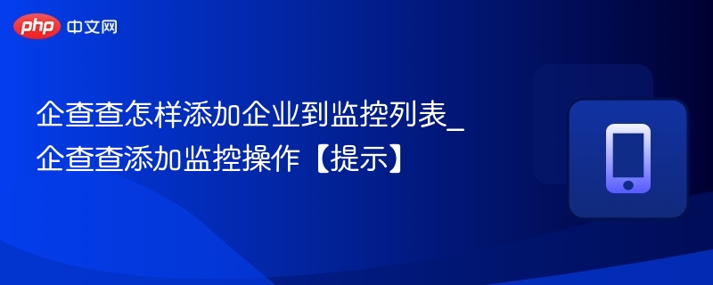 企查查怎样添加企业到监控列表_企查查添加监控操作【提示】