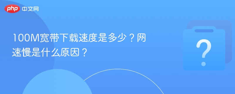 100M宽带下载速度是多少？网速慢是什么原因？