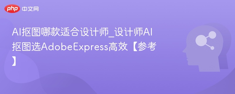 AI抠图哪款适合设计师_设计师AI抠图选AdobeExpress高效【参考】