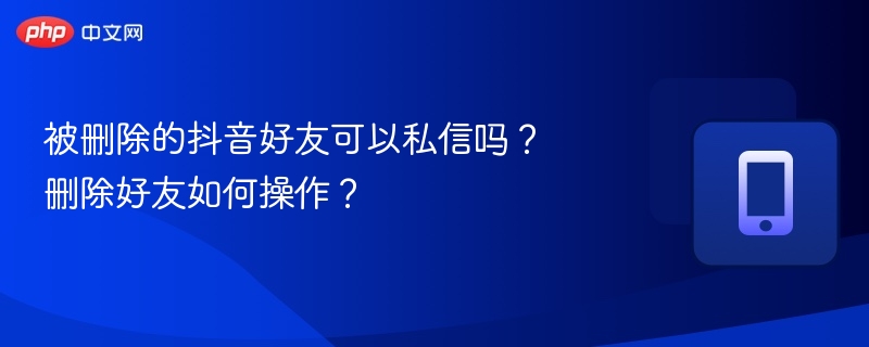 被删除的抖音好友可以私信吗?删除好友如何操作?