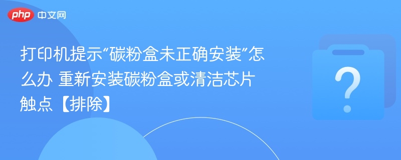 打印机提示“碳粉盒未正确安装”怎么办 重新安装碳粉盒或清洁芯片触点【排除】