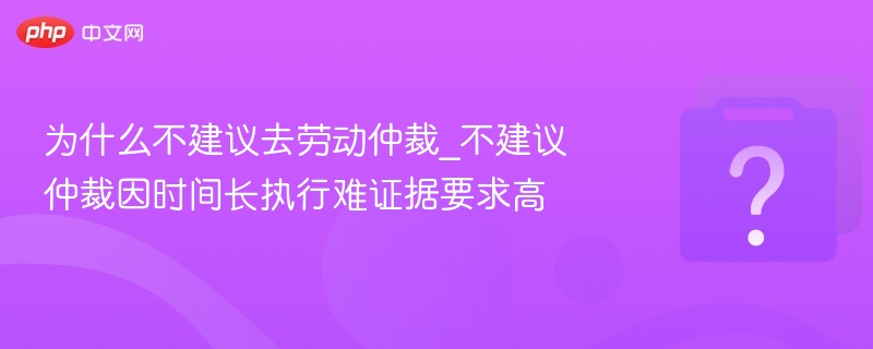 为什么不建议去劳动仲裁_不建议仲裁因时间长执行难证据要求高