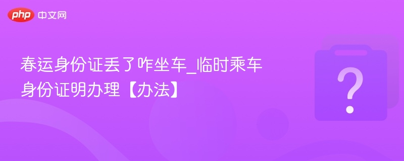 春运身份证丢了咋坐车_临时乘车身份证明办理【办法】