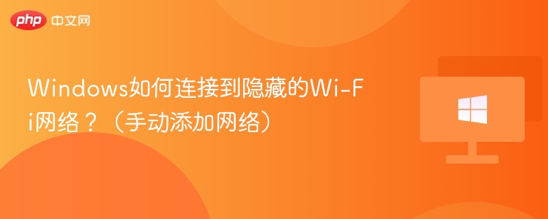 Windows如何连接到隐藏的Wi-Fi网络?(手动添加网络)