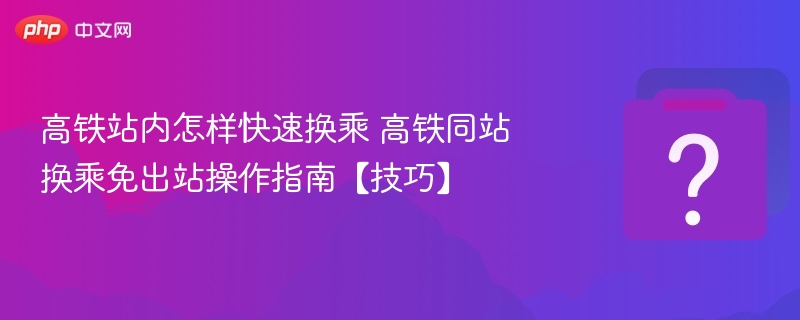 高铁站内怎样快速换乘 高铁同站换乘免出站操作指南【技巧】