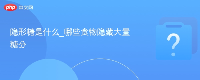 隐形糖是什么_哪些食物隐藏大量糖分