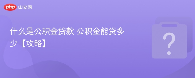 什么是公积金贷款 公积金能贷多少【攻略】