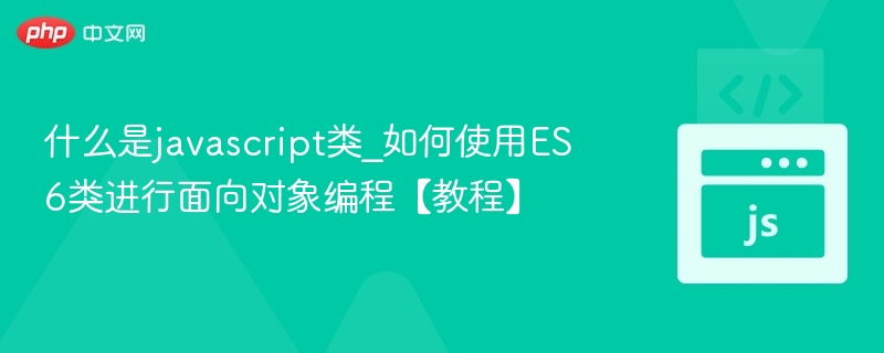 什么是javascript类_如何使用ES6类进行面向对象编程【教程】