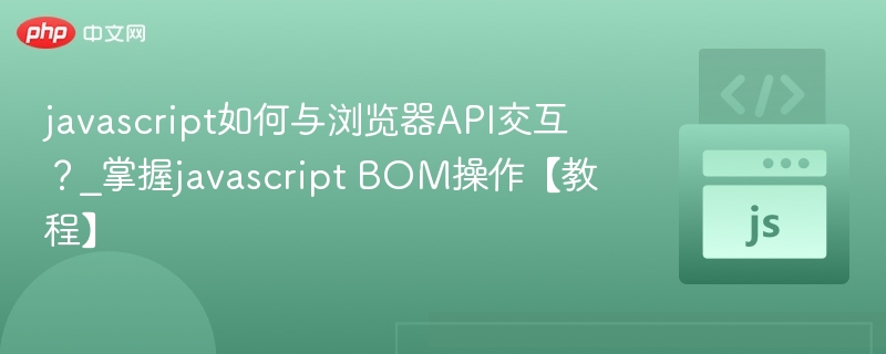 javascript如何与浏览器API交互?_掌握javascript BOM操作【教程】
