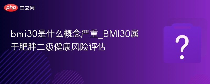 bmi30是什么概念严重_BMI30属于肥胖二级健康风险评估