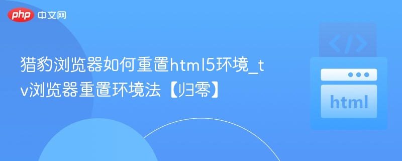 猎豹浏览器如何重置html5环境_tv浏览器重置环境法【归零】