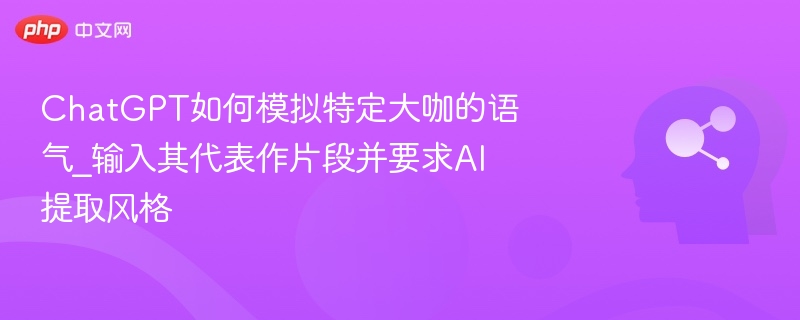 ChatGPT如何模拟特定大咖的语气_输入其代表作片段并要求AI提取风格