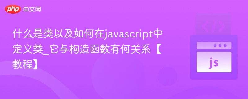 什么是类以及如何在javascript中定义类_它与构造函数有何关系【教程】