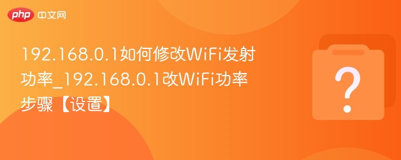 192.168.0.1如何修改WiFi发射功率_192.168.0.1改WiFi功率步骤【设置】