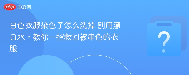 白色衣服染色了怎么洗掉 别用漂白水,教你一招救回被串色的衣服