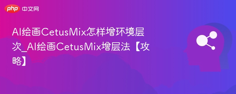 AI绘画CetusMix怎样增环境层次_AI绘画CetusMix增层法【攻略】