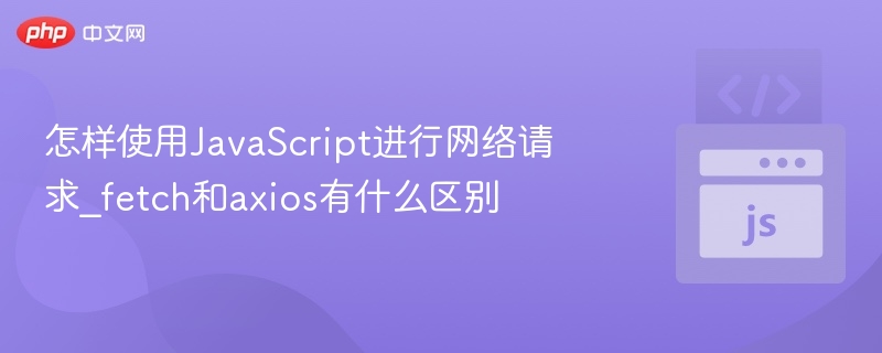 怎样使用JavaScript进行网络请求_fetch和axios有什么区别