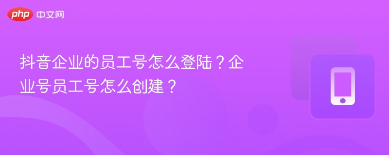 抖音企业的员工号怎么登陆?企业号员工号怎么创建?