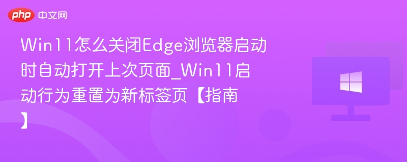 Win11怎么关闭Edge浏览器启动时自动打开上次页面_Win11启动行为重置为新标签页【指南】