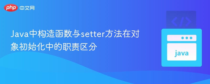 Java中构造函数与setter方法在对象初始化中的职责区分
