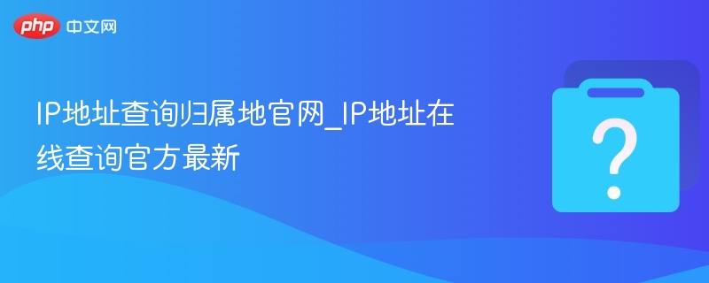 IP地址查询归属地官网_IP地址在线查询官方最新
