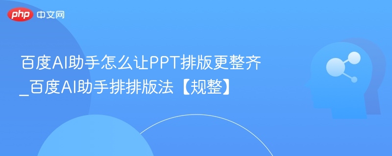 百度AI助手怎么让PPT排版更整齐_百度AI助手排排版法【规整】
