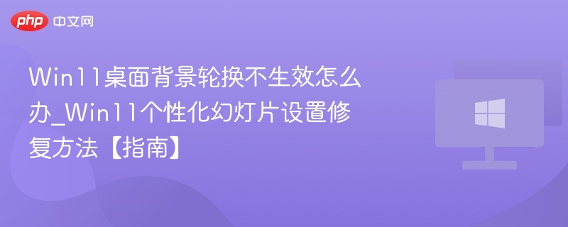 Win11桌面背景轮换不生效怎么办_Win11个性化幻灯片设置修复方法【指南】