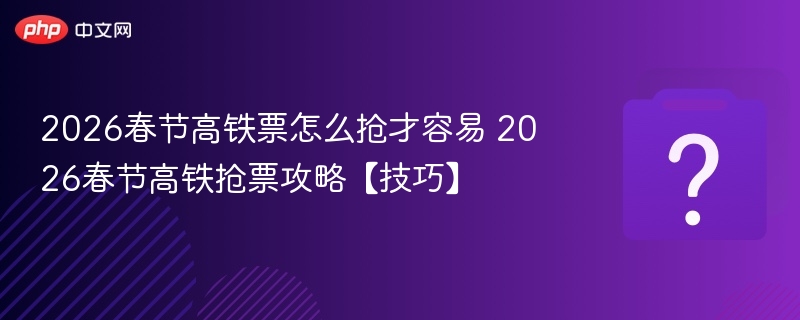 2026春节高铁票怎么抢才容易 2026春节高铁抢票攻略【技巧】