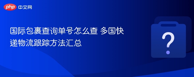 国际包裹查询单号怎么查 多国快递物流跟踪方法汇总