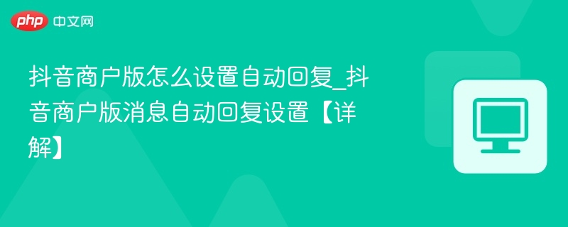 抖音商户版怎么设置自动回复_抖音商户版消息自动回复设置【详解】