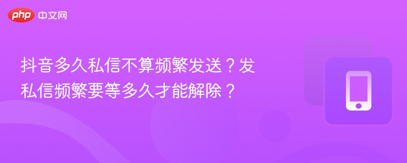 抖音多久私信不算频繁发送？发私信频繁要等多久才能解除？
