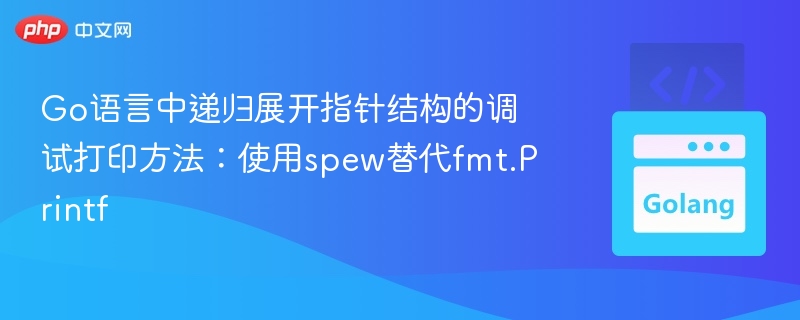 Go语言中递归展开指针结构的调试打印方法:使用spew替代fmt.Printf
