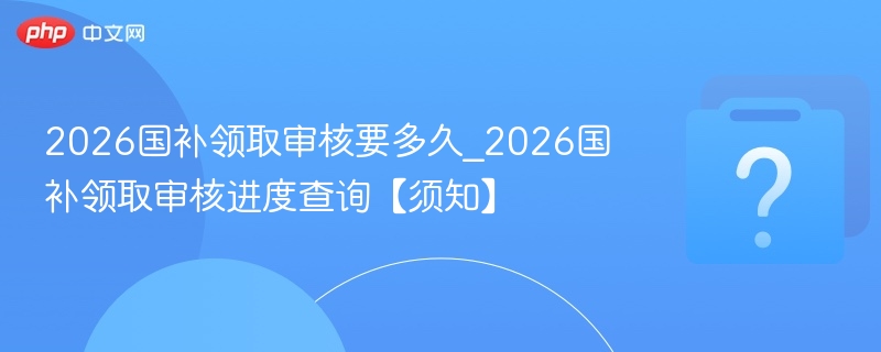 2026国补领取审核要多久_2026国补领取审核进度查询【须知】