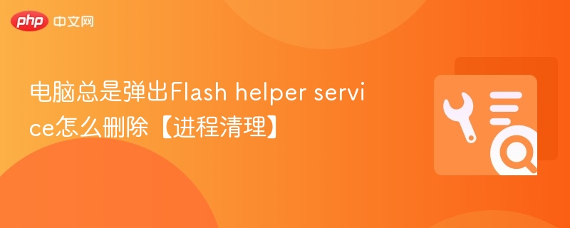 电脑总是弹出Flash helper service怎么删除【进程清理】